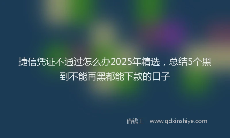捷信凭证不通过怎么办2025年精选，总结5个黑到不能再黑都能下款的口子