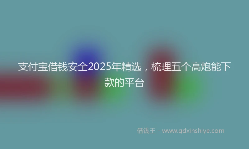 支付宝借钱安全2025年精选，梳理五个高炮能下款的平台
