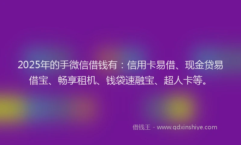 2025年的手微信借钱有：信用卡易借、现金贷易借宝、畅享租机、钱袋速融宝、超人卡等。