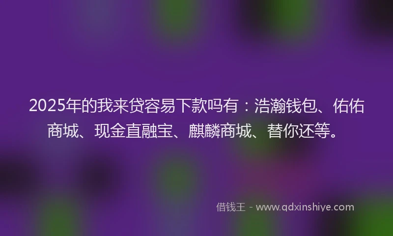 2025年的我来贷容易下款吗有：浩瀚钱包、佑佑商城、现金直融宝、麒麟商城、替你还等。