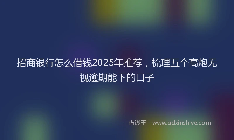 招商银行怎么借钱2025年推荐，梳理五个高炮无视逾期能下的口子