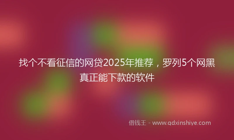 找个不看征信的网贷2025年推荐，罗列5个网黑真正能下款的软件