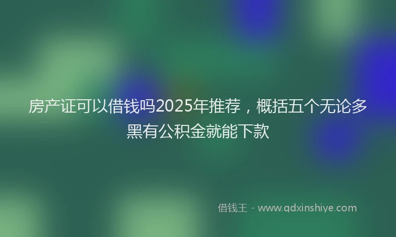 房产证可以借钱吗2025年推荐，概括五个无论多黑有公积金就能下款