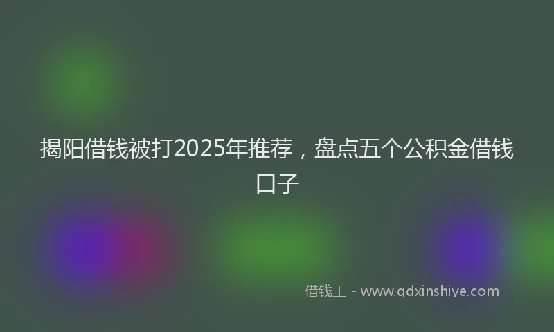 揭阳借钱被打2025年推荐，盘点五个公积金借钱口子