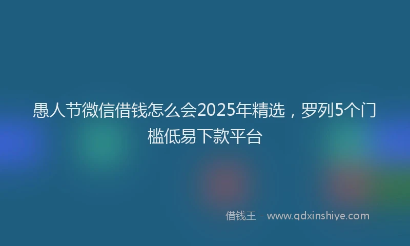 愚人节微信借钱怎么会2025年精选，罗列5个门槛低易下款平台