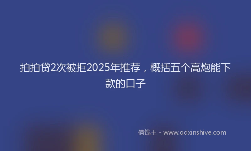 拍拍贷2次被拒2025年推荐，概括五个高炮能下款的口子