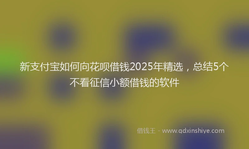 新支付宝如何向花呗借钱2025年精选，总结5个不看征信小额借钱的软件
