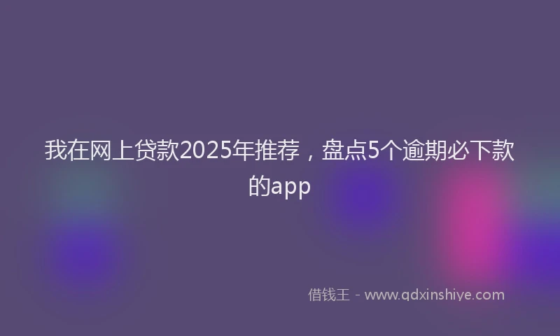 我在网上贷款2025年推荐，盘点5个逾期必下款的app