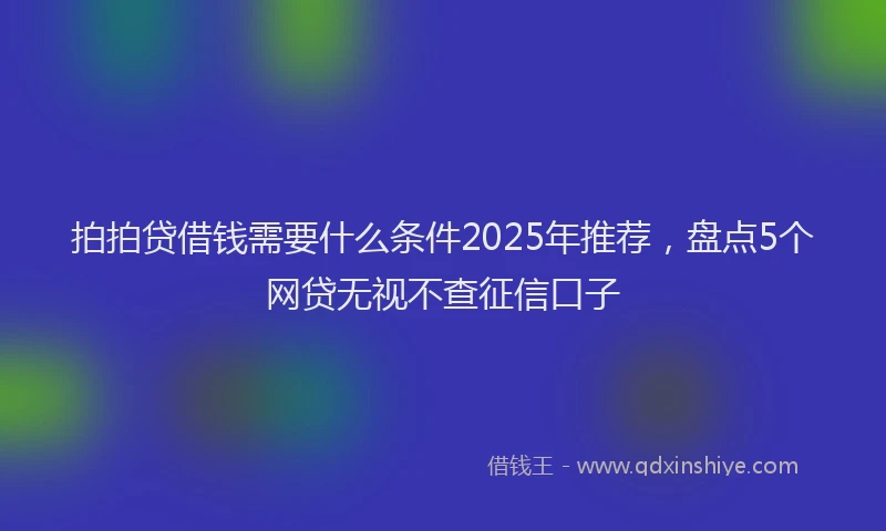拍拍贷借钱需要什么条件2025年推荐，盘点5个网贷无视不查征信口子