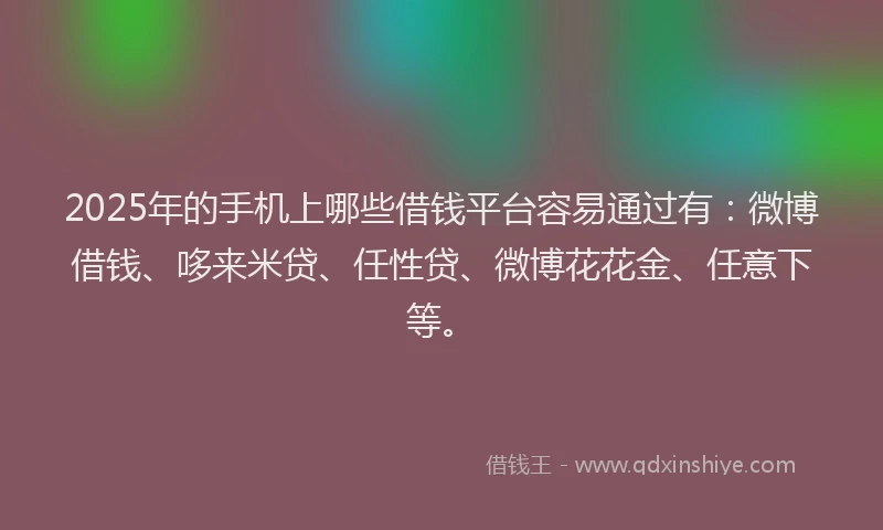 2025年的手机上哪些借钱平台容易通过有：微博借钱、哆来米贷、任性贷、微博花花金、任意下等。