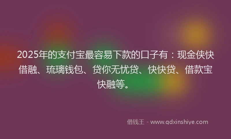 2025年的支付宝最容易下款的口子有：现金侠快借融、琉璃钱包、贷你无忧贷、快快贷、借款宝快融等。