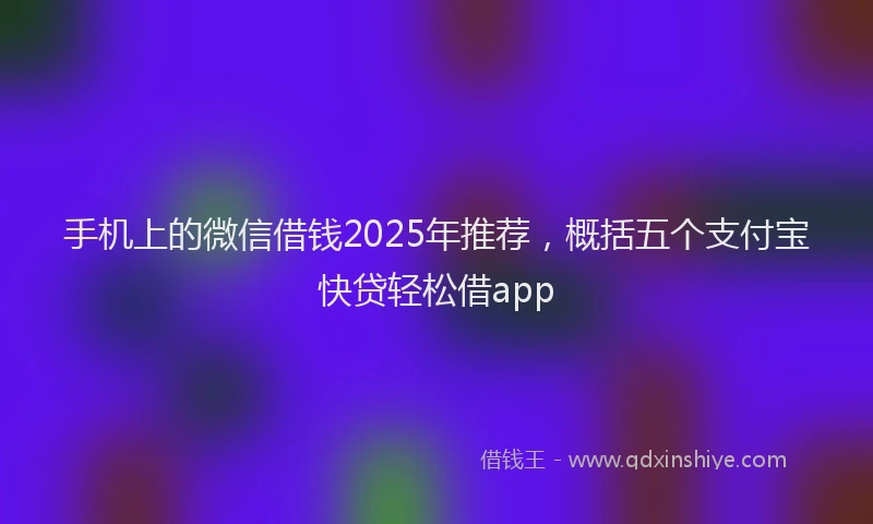 手机上的微信借钱2025年推荐，概括五个支付宝快贷轻松借app