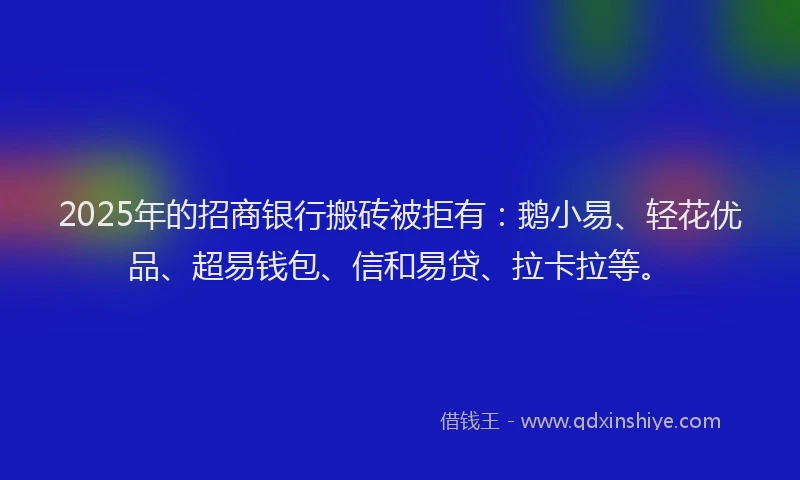 2025年的招商银行搬砖被拒有：鹅小易、轻花优品、超易钱包、信和易贷、拉卡拉等。