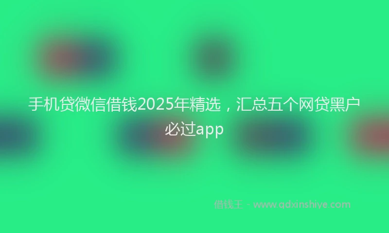 手机贷微信借钱2025年精选，汇总五个网贷黑户必过app