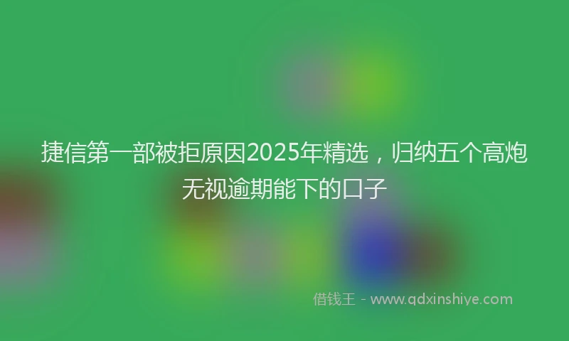 捷信第一部被拒原因2025年精选,归纳五个高炮无视逾期能下的口子
