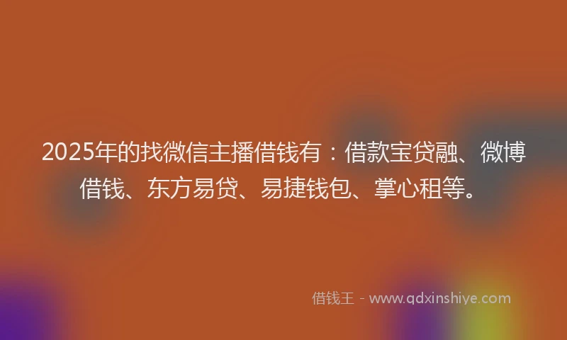 2025年的找微信主播借钱有：借款宝贷融、微博借钱、东方易贷、易捷钱包、掌心租等。