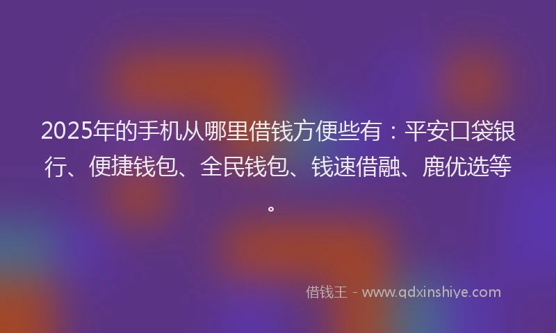 2025年的手机从哪里借钱方便些有：平安口袋银行、便捷钱包、全民钱包、钱速借融、鹿优选等。