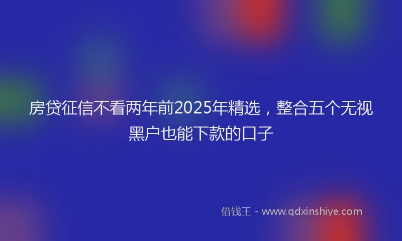 房贷征信不看两年前2025年精选，整合五个无视黑户也能下款的口子
