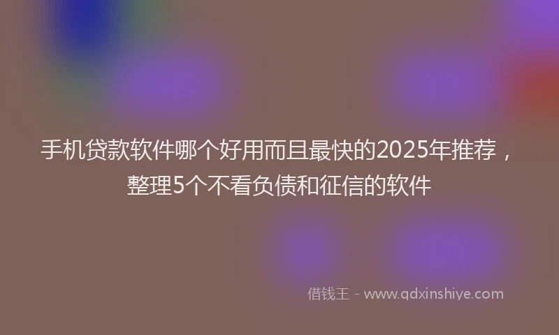 手机贷款软件哪个好用而且最快的2025年推荐，整理5个不看负债和征信的软件