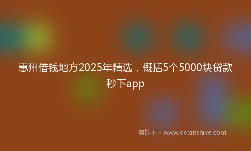 惠州借钱地方2025年精选，概括5个5000块贷款秒下app