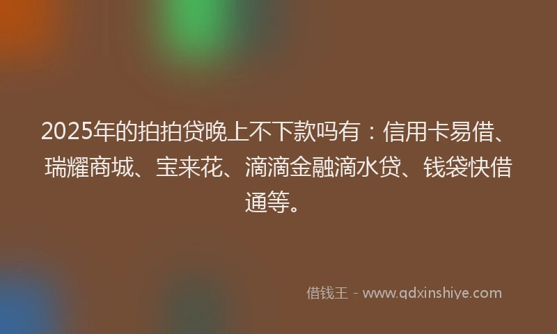 2025年的拍拍贷晚上不下款吗有：信用卡易借、瑞耀商城、宝来花、滴滴金融滴水贷、钱袋快借通等。