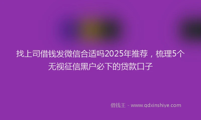 找上司借钱发微信合适吗2025年推荐，梳理5个无视征信黑户必下的贷款口子
