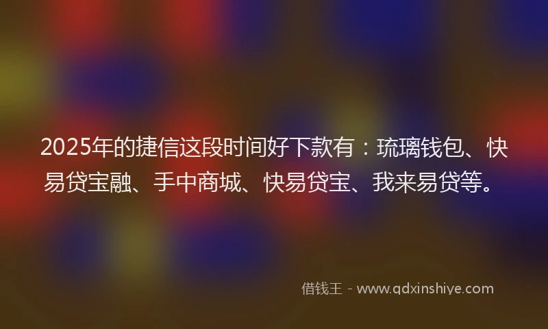 2025年的捷信这段时间好下款有:琉璃钱包、快易贷宝融、手中商城、快易贷宝、我来易贷等。
