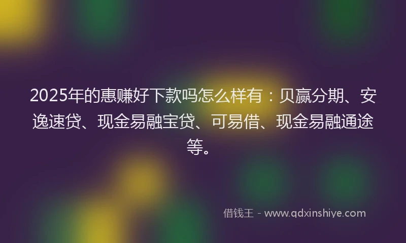 2025年的惠赚好下款吗怎么样有：贝赢分期、安逸速贷、现金易融宝贷、可易借、现金易融通途等。