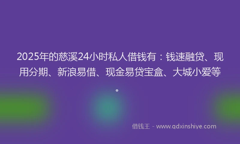 2025年的慈溪24小时私人借钱有:钱速融贷、现用分期、新浪易借、现金易贷宝盒、大城小爱等。
