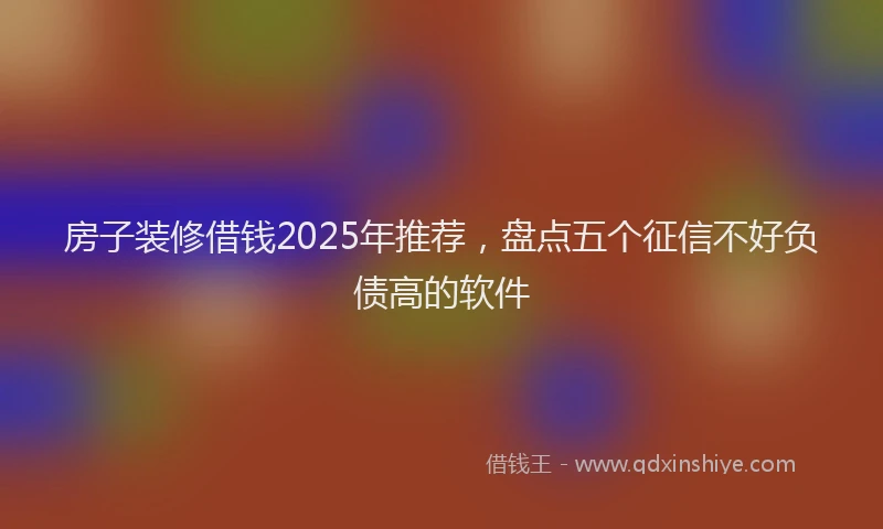 房子装修借钱2025年推荐，盘点五个征信不好负债高的软件