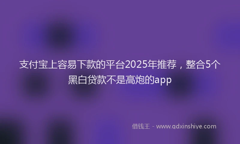 支付宝上容易下款的平台2025年推荐，整合5个黑白贷款不是高炮的app