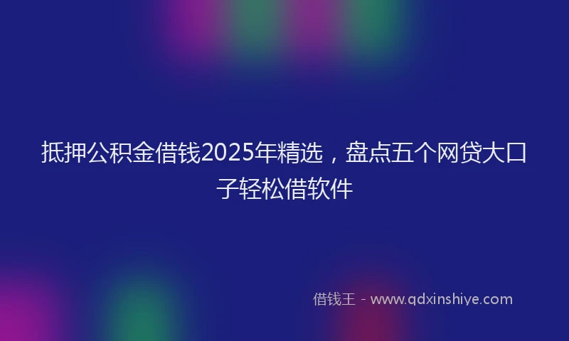 抵押公积金借钱2025年精选，盘点五个网贷大口子轻松借软件