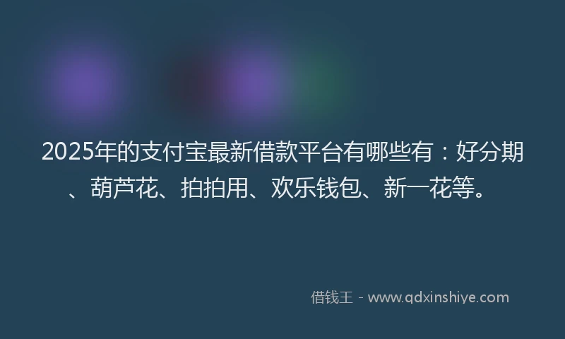 2025年的支付宝最新借款平台有哪些有：好分期、葫芦花、拍拍用、欢乐钱包、新一花等。