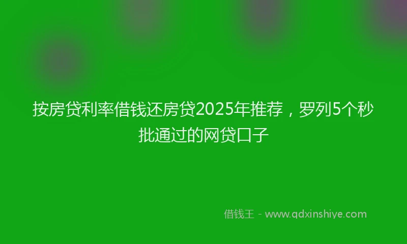 按房贷利率借钱还房贷2025年推荐，罗列5个秒批通过的网贷口子