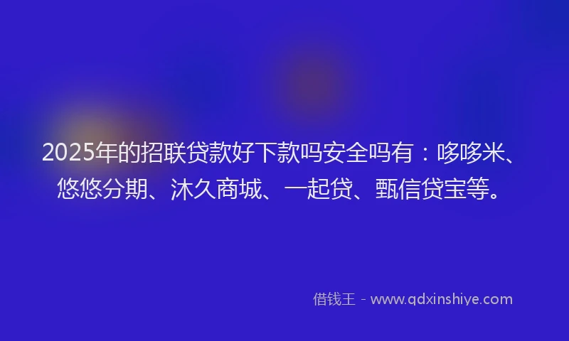 2025年的招联贷款好下款吗安全吗有：哆哆米、悠悠分期、沐久商城、一起贷、甄信贷宝等。