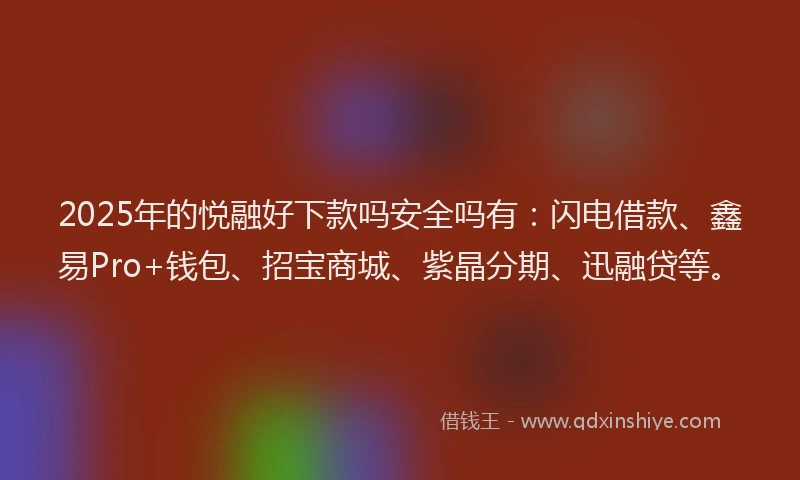 2025年的悦融好下款吗安全吗有：闪电借款、鑫易Pro+钱包、招宝商城、紫晶分期、迅融贷等。