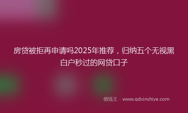 房贷被拒再申请吗2025年推荐，归纳五个无视黑白户秒过的网贷口子