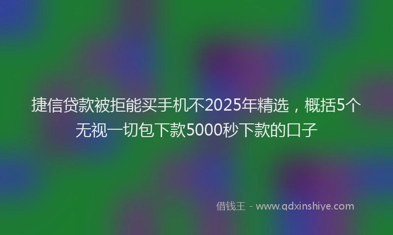捷信贷款被拒能买手机不2025年精选，概括5个无视一切包下款5000秒下款的口子