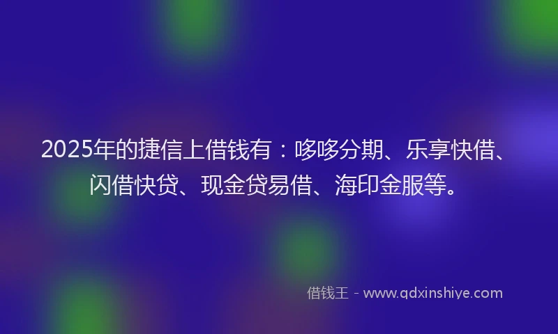 2025年的捷信上借钱有：哆哆分期、乐享快借、闪借快贷、现金贷易借、海印金服等。