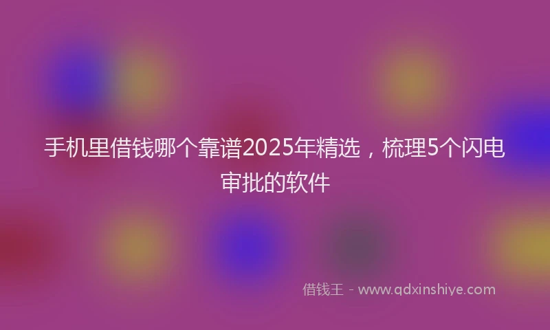 手机里借钱哪个靠谱2025年精选，梳理5个闪电审批的软件