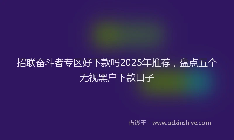 招联奋斗者专区好下款吗2025年推荐，盘点五个无视黑户下款口子