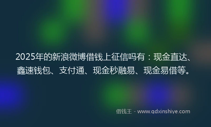 2025年的新浪微博借钱上征信吗有：现金直达、鑫速钱包、支付通、现金秒融易、现金易借等。
