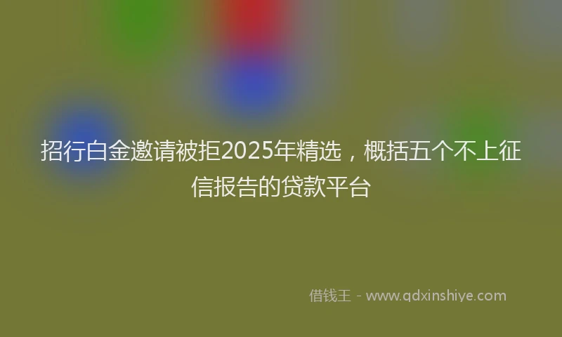 招行白金邀请被拒2025年精选，概括五个不上征信报告的贷款平台