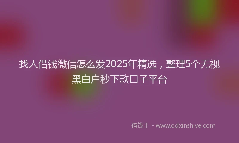 找人借钱微信怎么发2025年精选，整理5个无视黑白户秒下款口子平台