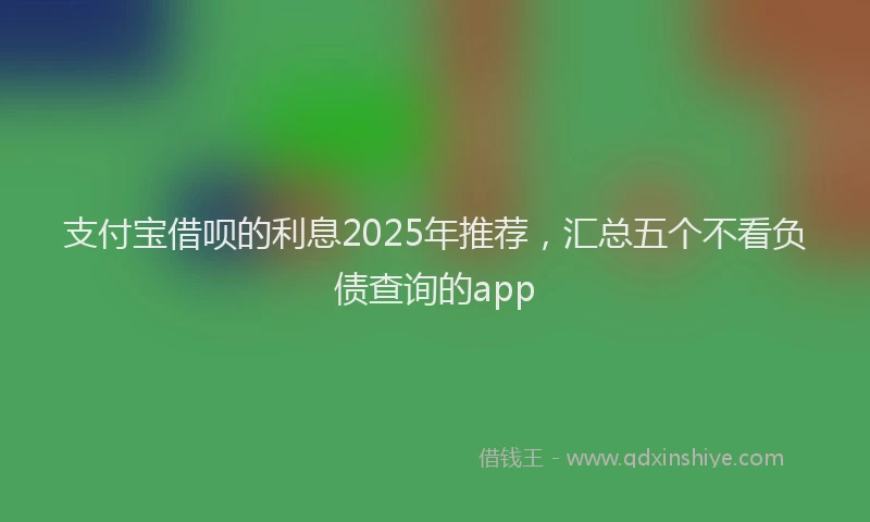 支付宝借呗的利息2025年推荐，汇总五个不看负债查询的app
