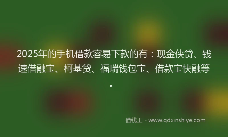 2025年的手机借款容易下款的有：现金侠贷、钱速借融宝、柯基贷、福瑞钱包宝、借款宝快融等。