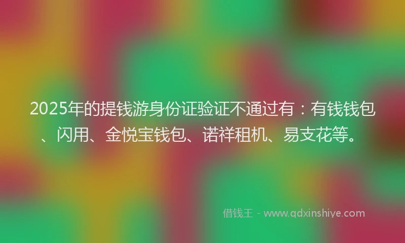 2025年的提钱游身份证验证不通过有：有钱钱包、闪用、金悦宝钱包、诺祥租机、易支花等。