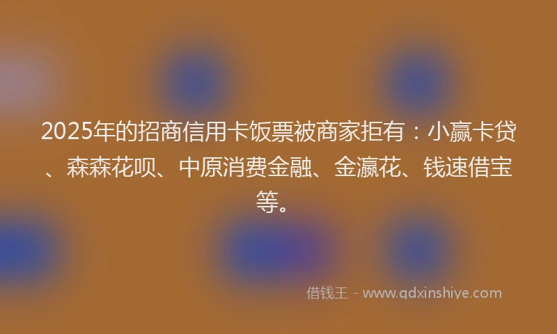 2025年的招商信用卡饭票被商家拒有：小赢卡贷、森森花呗、中原消费金融、金瀛花、钱速借宝等。
