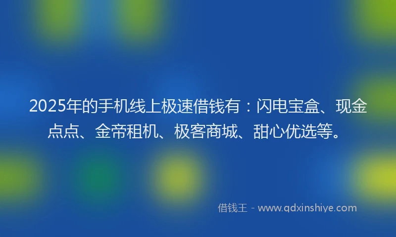 2025年的手机线上极速借钱有：闪电宝盒、现金点点、金帝租机、极客商城、甜心优选等。