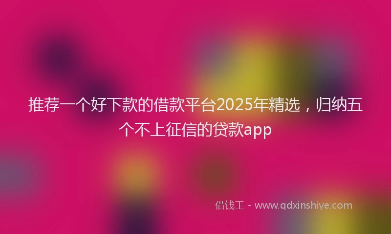 推荐一个好下款的借款平台2025年精选，归纳五个不上征信的贷款app